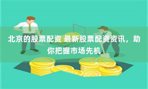 北京的股票配资 最新股票配资资讯，助你把握市场先机