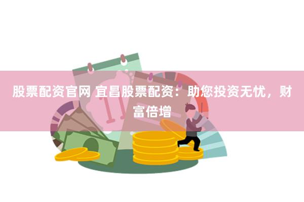 股票配资官网 宜昌股票配资：助您投资无忧，财富倍增