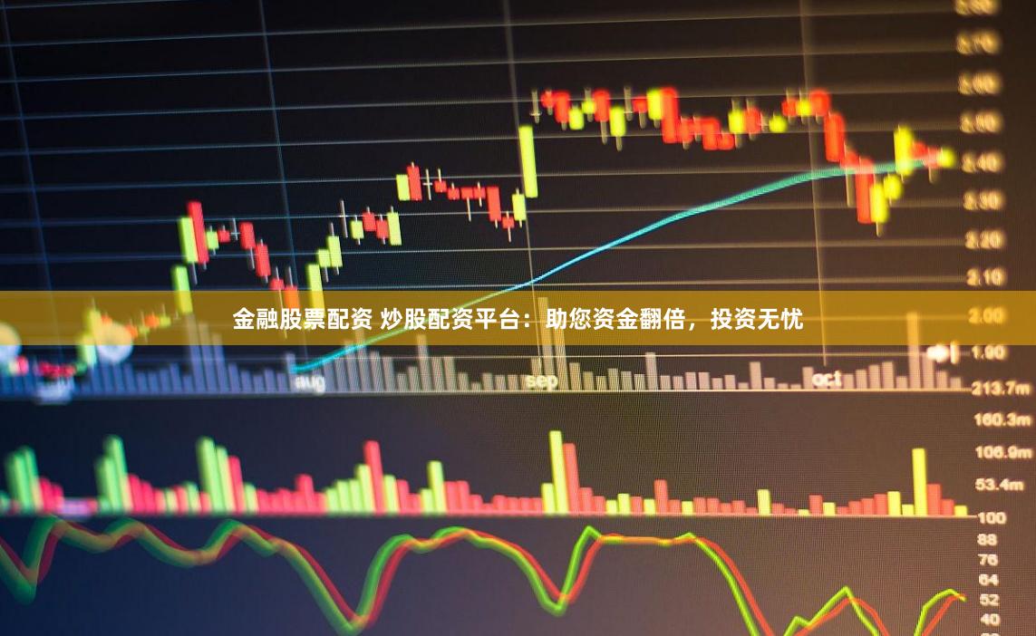 金融股票配资 炒股配资平台：助您资金翻倍，投资无忧