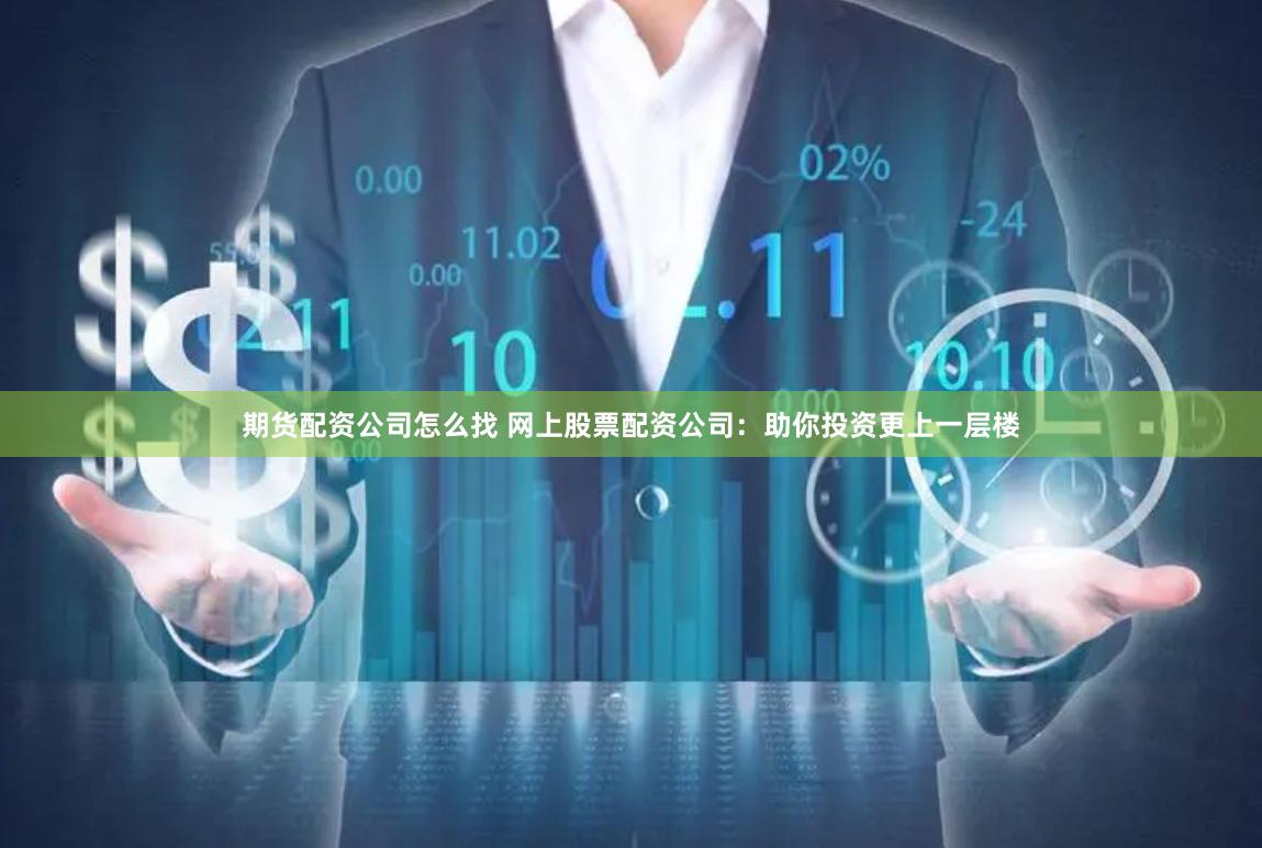期货配资公司怎么找 网上股票配资公司：助你投资更上一层楼