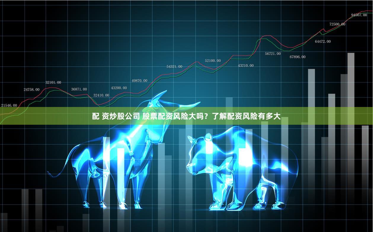配 资炒股公司 股票配资风险大吗？了解配资风险有多大