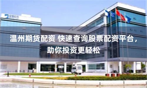 温州期货配资 快速查询股票配资平台，助你投资更轻松