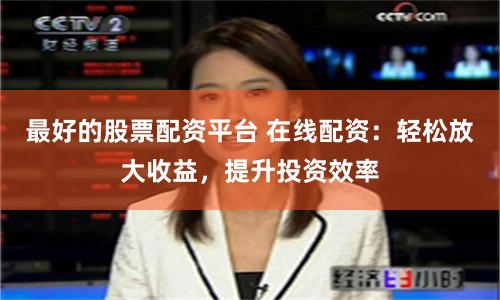 最好的股票配资平台 在线配资：轻松放大收益，提升投资效率