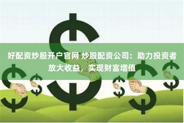 好配资炒股开户官网 炒股配资公司：助力投资者放大收益，实现财富增值