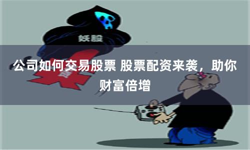 公司如何交易股票 股票配资来袭，助你财富倍增