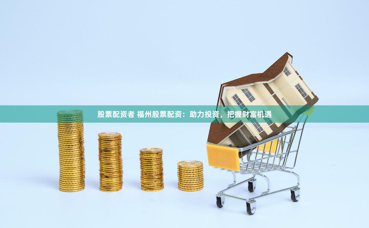 股票配资者 福州股票配资：助力投资，把握财富机遇