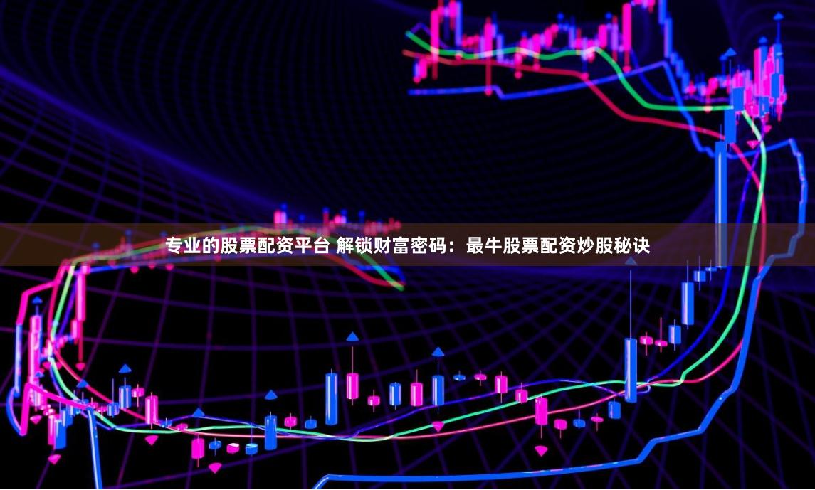 专业的股票配资平台 解锁财富密码：最牛股票配资炒股秘诀