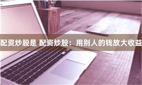 配资炒股是 配资炒股：用别人的钱放大收益