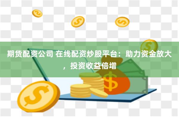 期货配资公司 在线配资炒股平台：助力资金放大，投资收益倍增