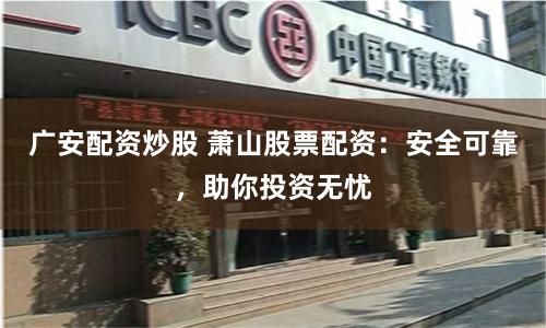 广安配资炒股 萧山股票配资：安全可靠，助你投资无忧