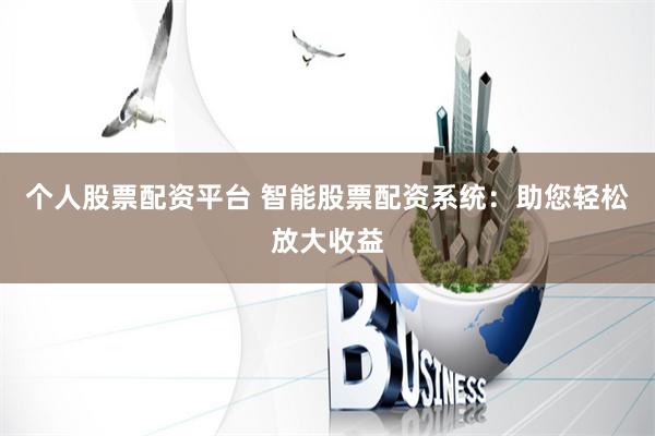 个人股票配资平台 智能股票配资系统：助您轻松放大收益