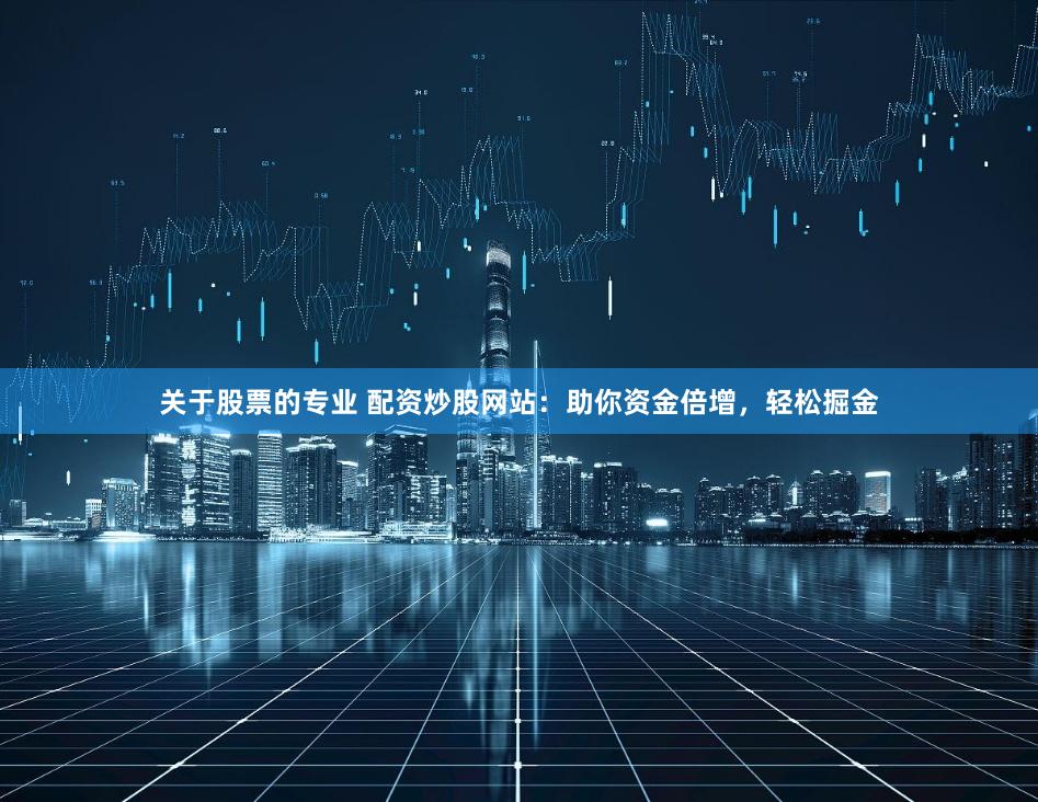 关于股票的专业 配资炒股网站：助你资金倍增，轻松掘金