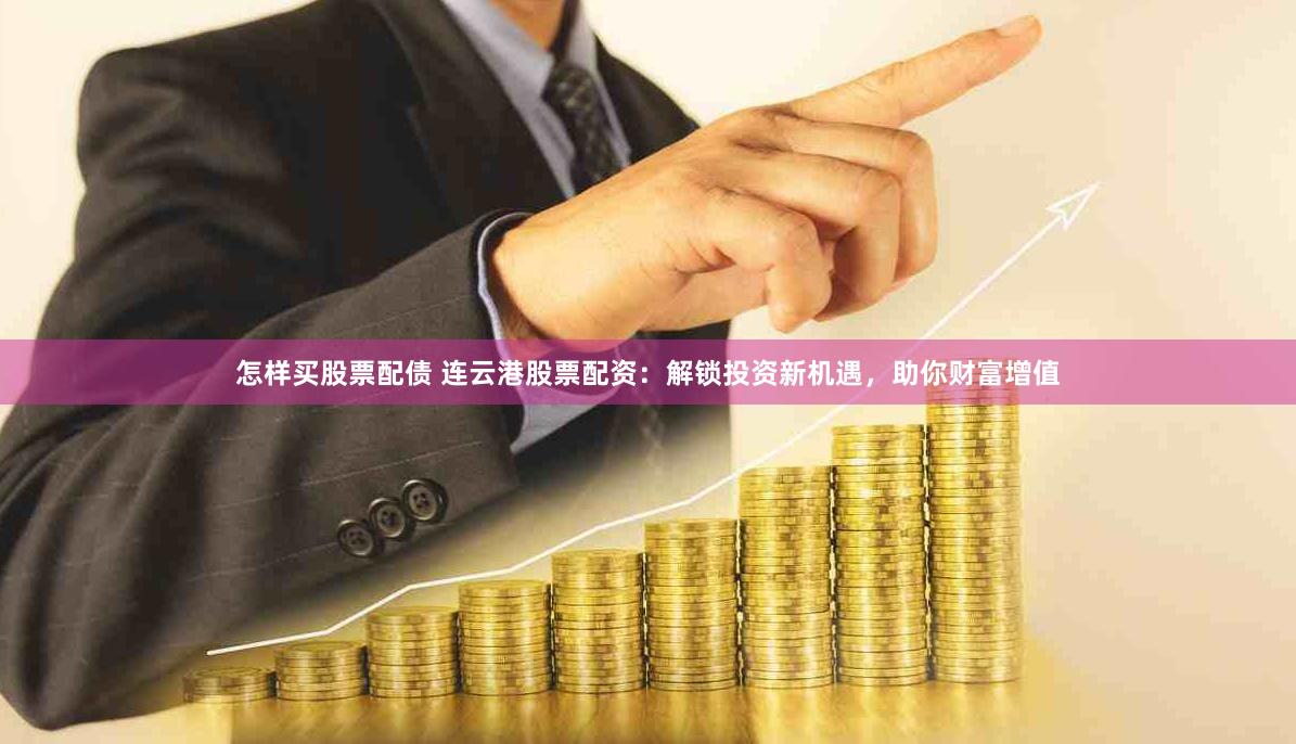 怎样买股票配债 连云港股票配资：解锁投资新机遇，助你财富增值
