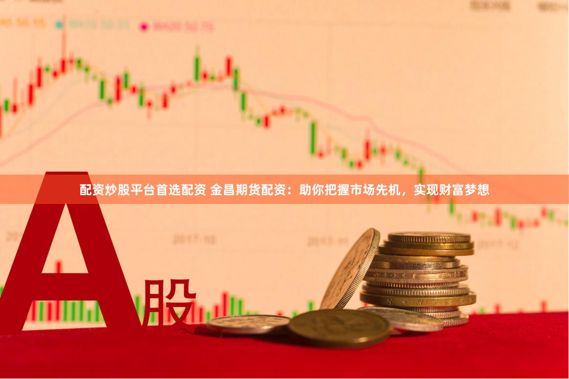 配资炒股平台首选配资 金昌期货配资：助你把握市场先机，实现财富梦想