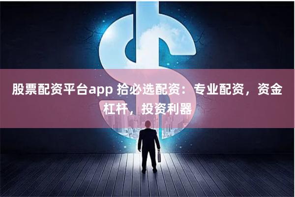 股票配资平台app 拾必选配资：专业配资，资金杠杆，投资利器