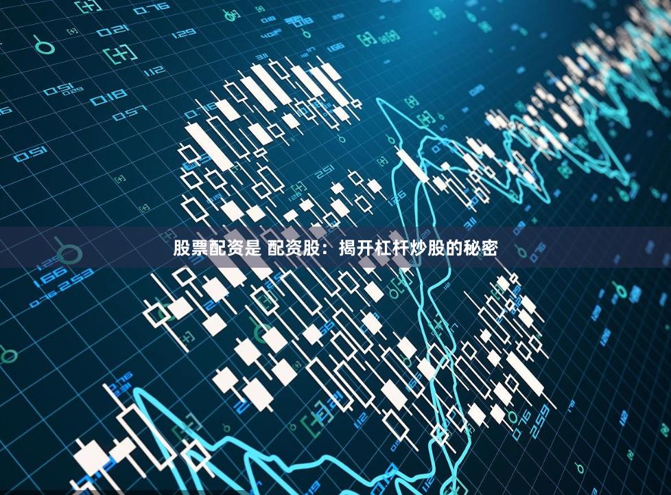 股票配资是 配资股：揭开杠杆炒股的秘密