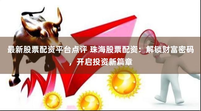 最新股票配资平台点评 珠海股票配资:解锁财富密码,开启投资新篇章