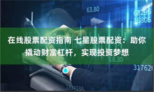 在线股票配资指南 七星股票配资：助你撬动财富杠杆，实现投资梦想