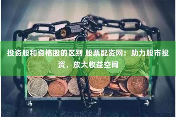 投资股和资格股的区别 股票配资网：助力股市投资，放大收益空间