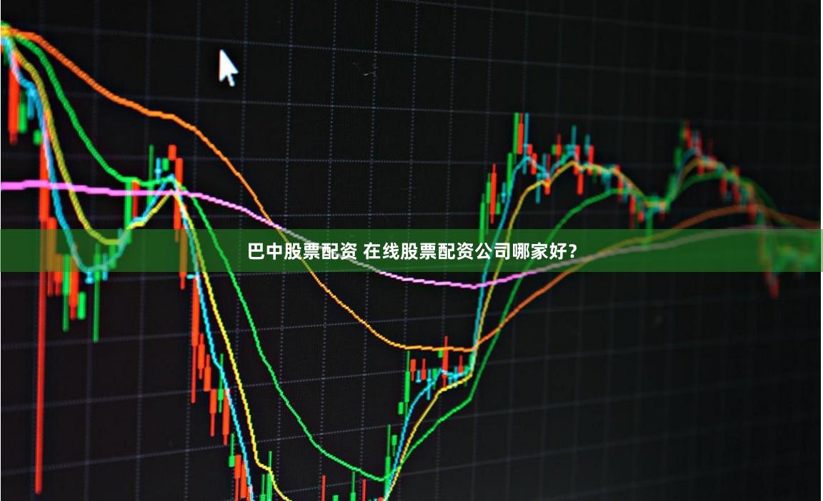 巴中股票配资 在线股票配资公司哪家好？