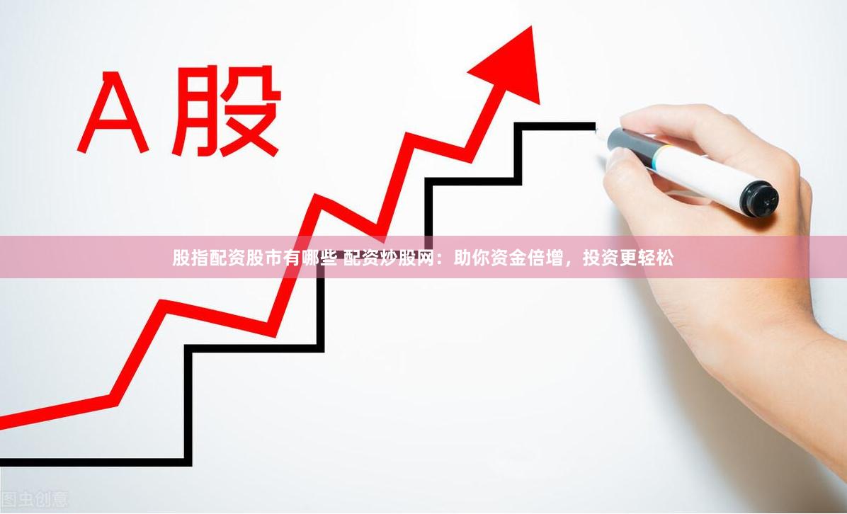 股指配资股市有哪些 配资炒股网：助你资金倍增，投资更轻松