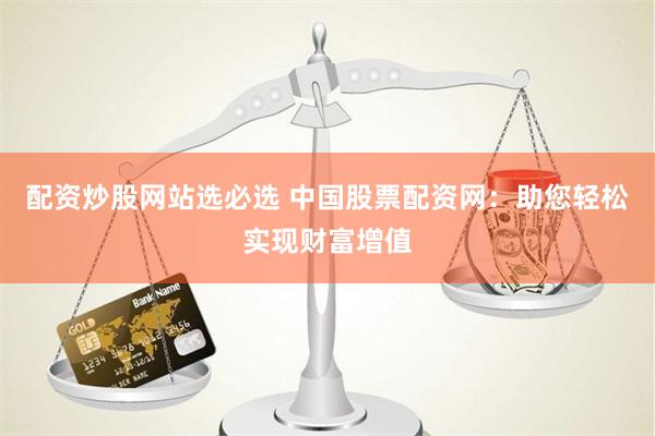配资炒股网站选必选 中国股票配资网：助您轻松实现财富增值