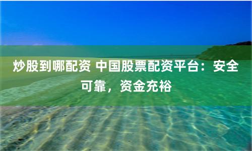 炒股到哪配资 中国股票配资平台：安全可靠，资金充裕