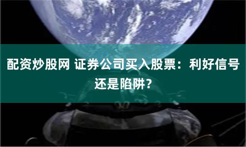 配资炒股网 证券公司买入股票：利好信号还是陷阱？