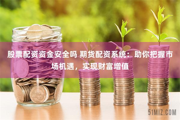 股票配资资金安全吗 期货配资系统：助你把握市场机遇，实现财富增值