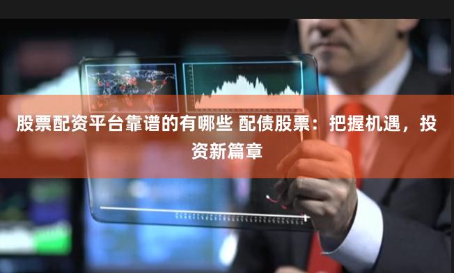 股票配资平台靠谱的有哪些 配债股票：把握机遇，投资新篇章