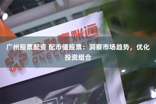 广州股票配资 配市值股票：洞察市场趋势，优化投资组合
