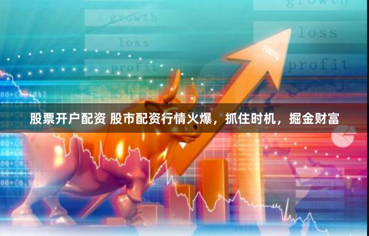 股票开户配资 股市配资行情火爆，抓住时机，掘金财富
