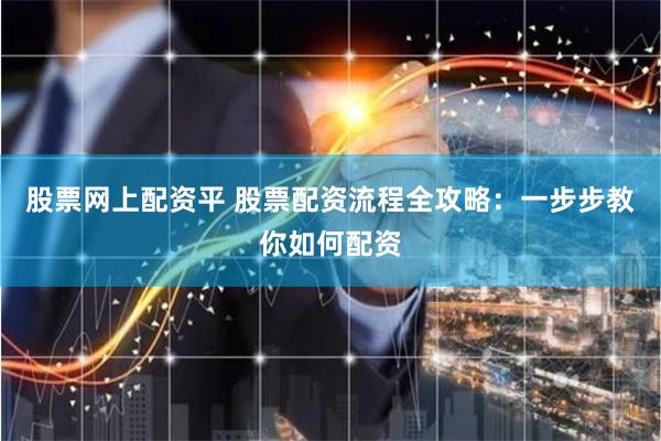 股票网上配资平 股票配资流程全攻略：一步步教你如何配资