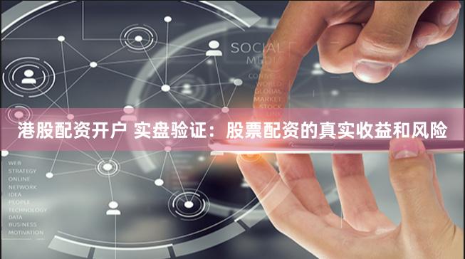 港股配资开户 实盘验证：股票配资的真实收益和风险