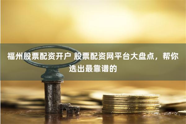 福州股票配资开户 股票配资网平台大盘点，帮你选出最靠谱的