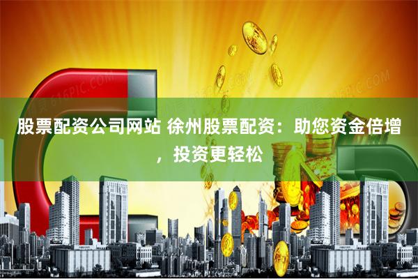 股票配资公司网站 徐州股票配资：助您资金倍增，投资更轻松