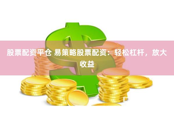 股票配资平仓 易策略股票配资：轻松杠杆，放大收益
