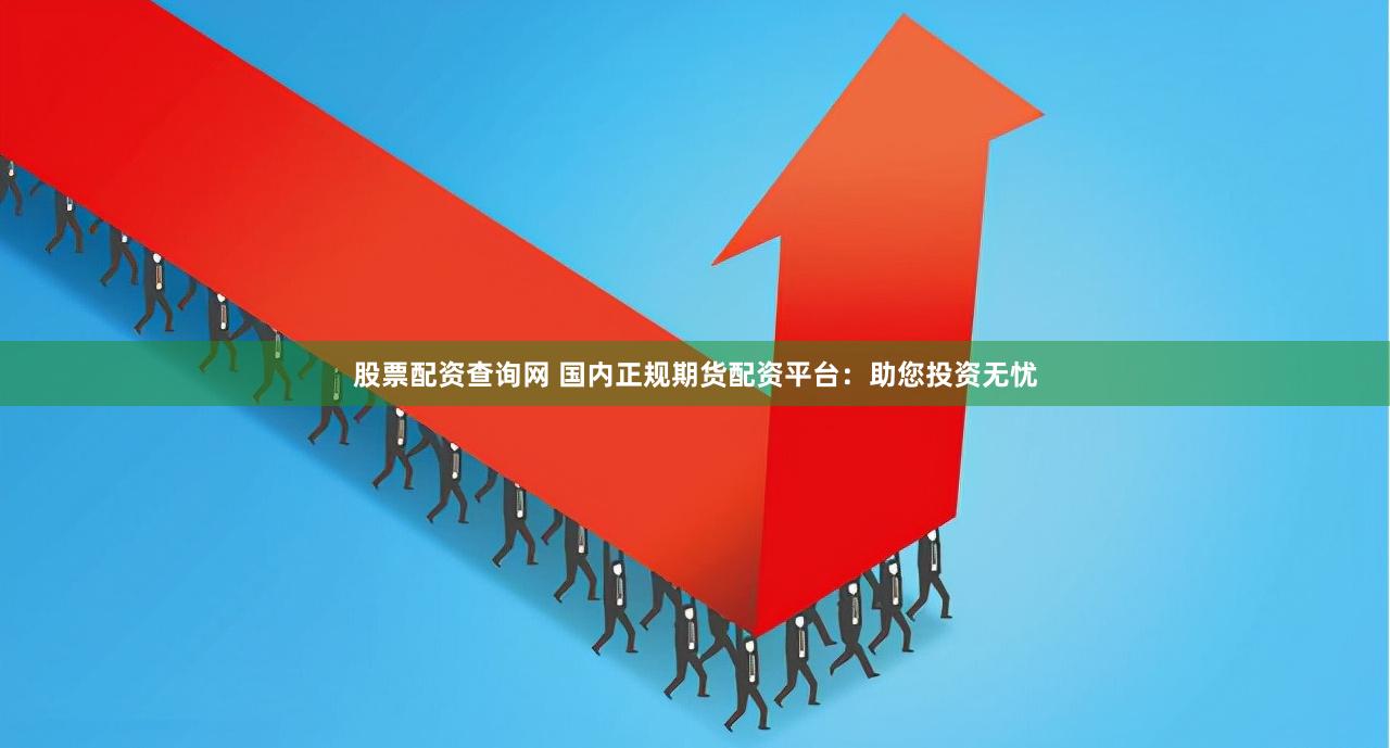 股票配资查询网 国内正规期货配资平台：助您投资无忧