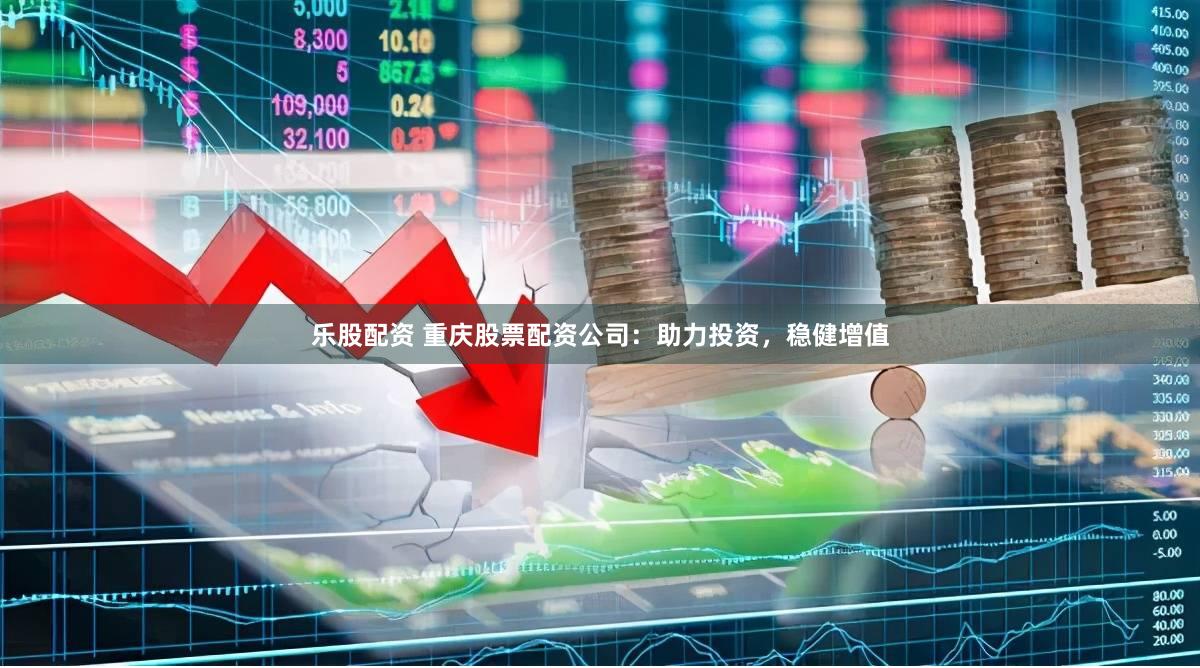 乐股配资 重庆股票配资公司：助力投资，稳健增值