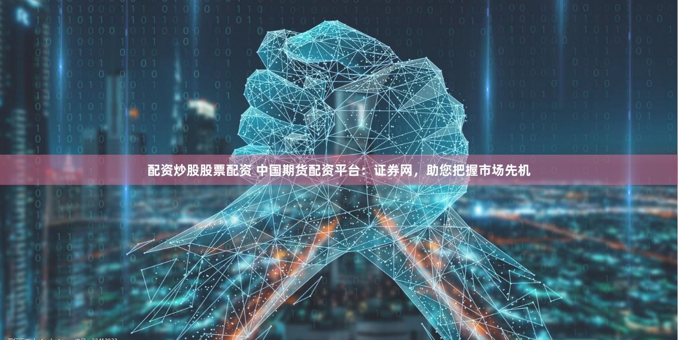 配资炒股股票配资 中国期货配资平台：证券网，助您把握市场先机