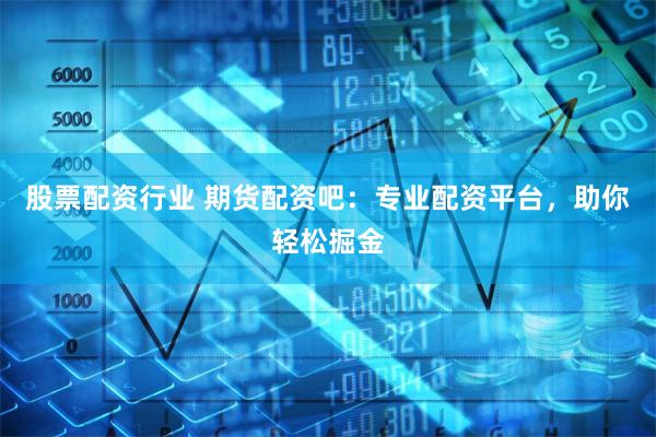 股票配资行业 期货配资吧：专业配资平台，助你轻松掘金