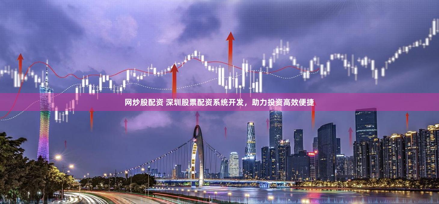 网炒股配资 深圳股票配资系统开发，助力投资高效便捷