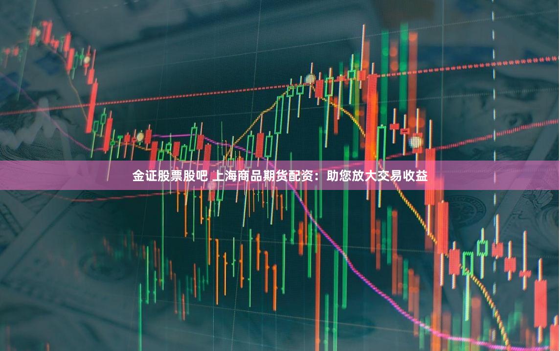 金证股票股吧 上海商品期货配资：助您放大交易收益