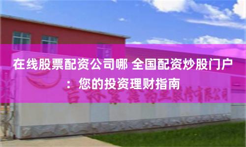 在线股票配资公司哪 全国配资炒股门户：您的投资理财指南