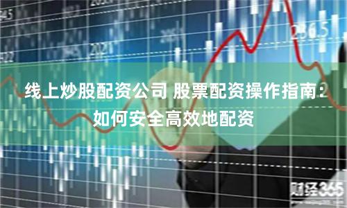 线上炒股配资公司 股票配资操作指南：如何安全高效地配资