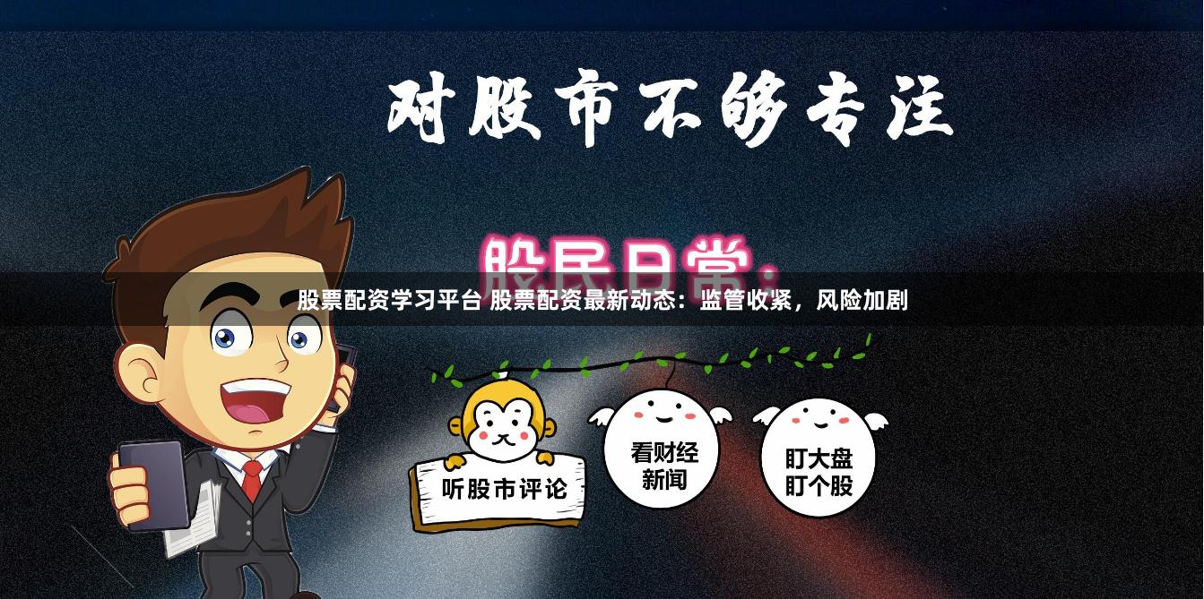 股票配资学习平台 股票配资最新动态：监管收紧，风险加剧