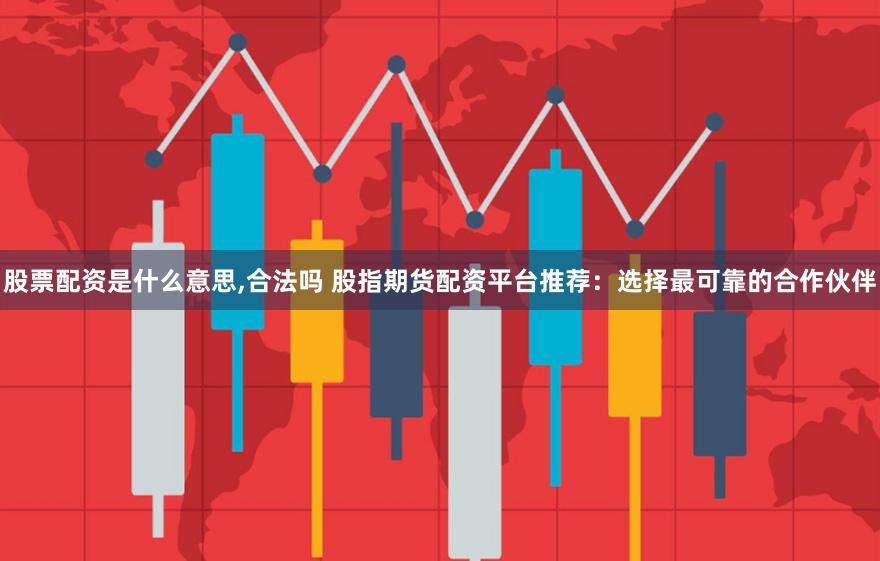 股票配资是什么意思,合法吗 股指期货配资平台推荐：选择最可靠的合作伙伴