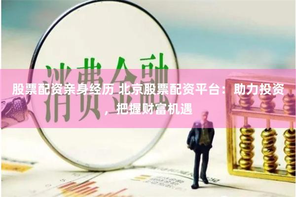 股票配资亲身经历 北京股票配资平台：助力投资，把握财富机遇
