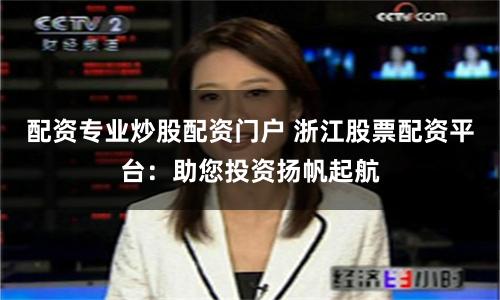 配资专业炒股配资门户 浙江股票配资平台：助您投资扬帆起航