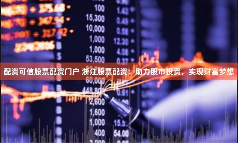 配资可信股票配资门户 浙江股票配资：助力股市投资，实现财富梦想